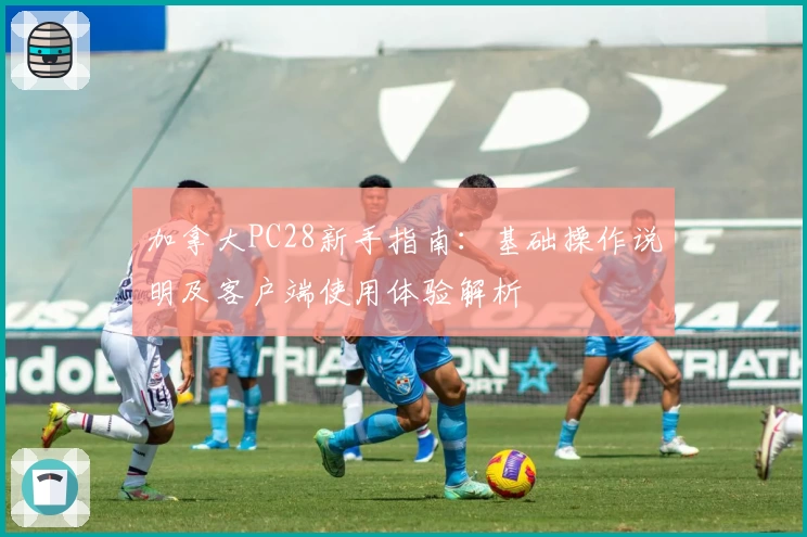 加拿大PC28新手指南：基础操作说明及客户端使用体验解析