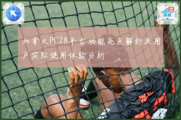 加拿大PC28平台功能亮点解析及用户实际使用体验分析