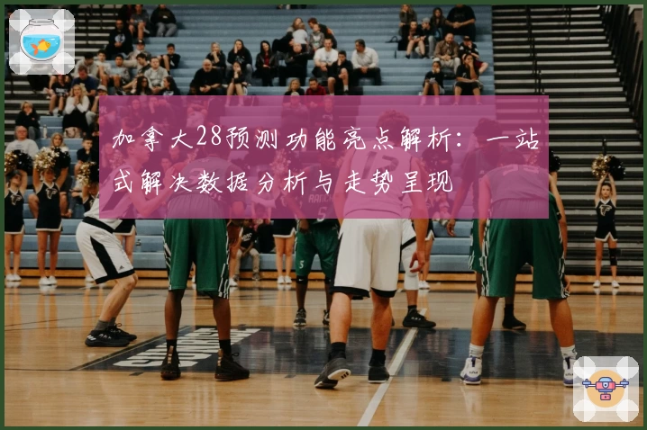 加拿大28预测功能亮点解析：一站式解决数据分析与走势呈现