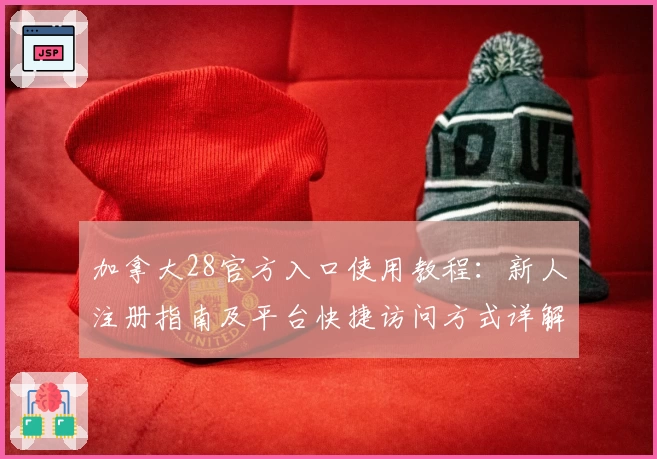 加拿大28官方入口使用教程：新人注册指南及平台快捷访问方式详解