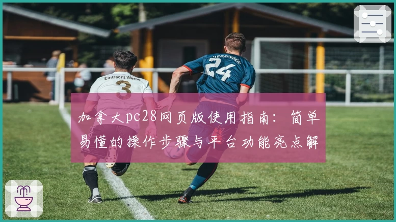 加拿大pc28网页版使用指南：简单易懂的操作步骤与平台功能亮点解析
