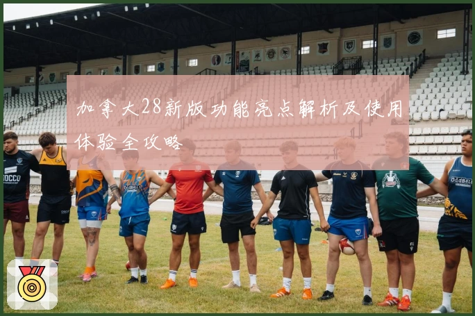 加拿大28新版功能亮点解析及使用体验全攻略