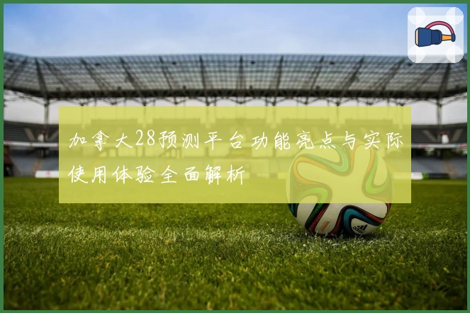 加拿大28预测平台功能亮点与实际使用体验全面解析