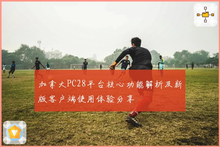 加拿大PC28平台核心功能解析及新版客户端使用体验分享