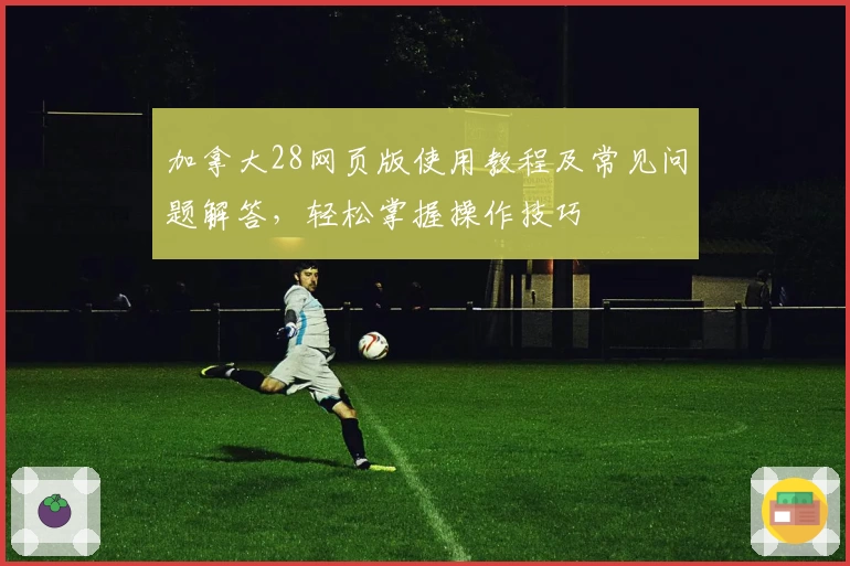 加拿大28网页版使用教程及常见问题解答，轻松掌握操作技巧