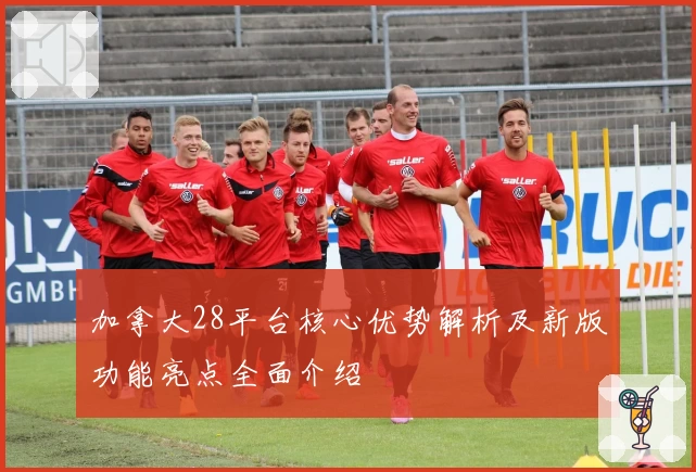 加拿大28平台核心优势解析及新版功能亮点全面介绍
