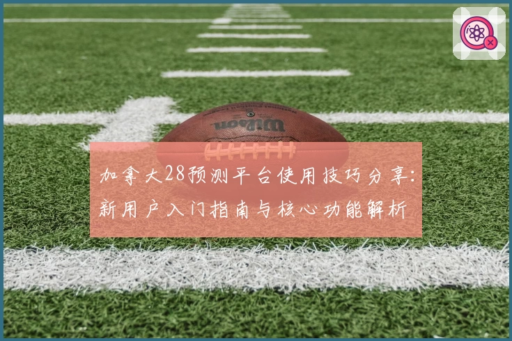 加拿大28预测平台使用技巧分享：新用户入门指南与核心功能解析