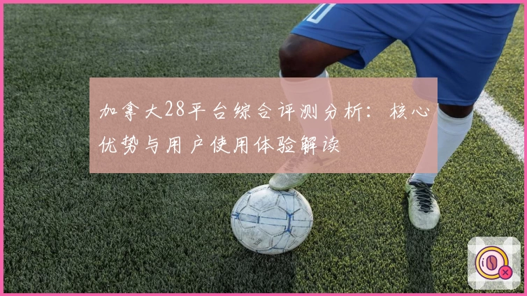 加拿大28平台综合评测分析：核心优势与用户使用体验解读