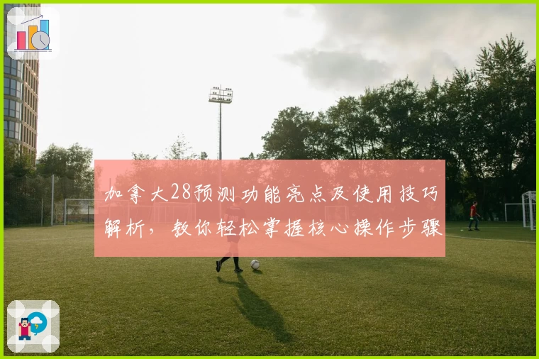 加拿大28预测功能亮点及使用技巧解析，教你轻松掌握核心操作步骤