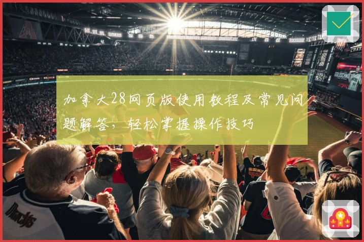 加拿大28网页版使用教程及常见问题解答，轻松掌握操作技巧