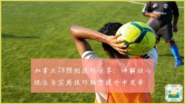 加拿大28预测技巧分享：详解核心玩法与实用技巧助您提升中奖率