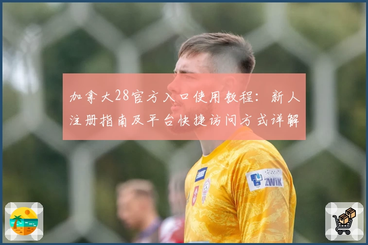 加拿大28官方入口使用教程：新人注册指南及平台快捷访问方式详解