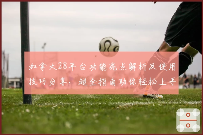 加拿大28平台功能亮点解析及使用技巧分享，超全指南助你轻松上手