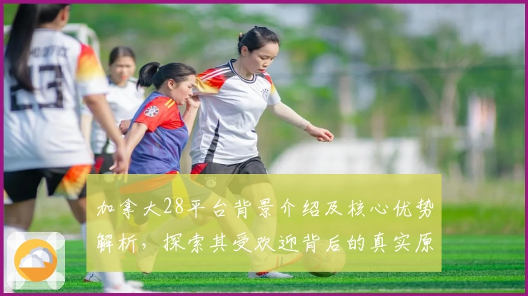 加拿大28平台背景介绍及核心优势解析，探索其受欢迎背后的真实原因