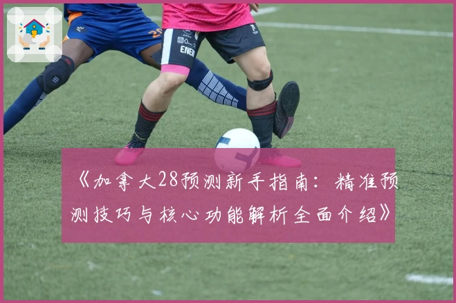 《加拿大28预测新手指南：精准预测技巧与核心功能解析全面介绍》