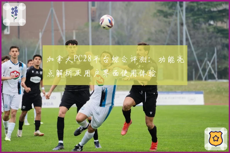 加拿大PC28平台综合评测：功能亮点解析及用户界面使用体验