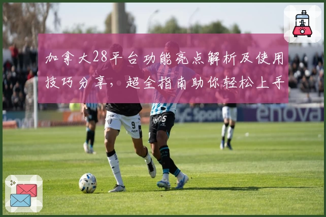 加拿大28平台功能亮点解析及使用技巧分享，超全指南助你轻松上手