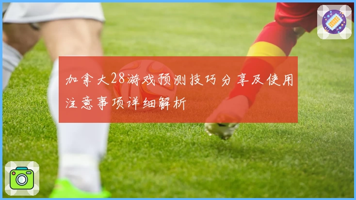 加拿大28游戏预测技巧分享及使用注意事项详细解析
