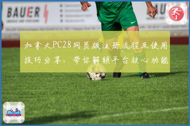 加拿大PC28网页版注册流程及使用技巧分享，带你解锁平台核心功能