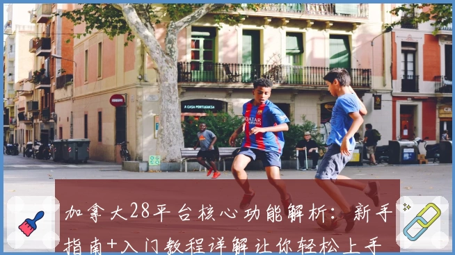 加拿大28平台核心功能解析：新手指南+入门教程详解让你轻松上手